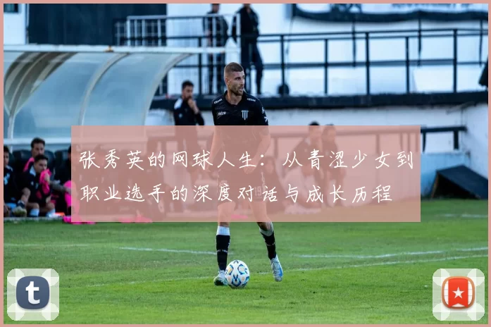 张秀英的网球人生：从青涩少女到职业选手的深度对话与成长历程