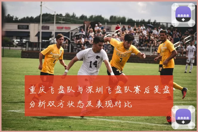 重庆飞盘队与深圳飞盘队赛后复盘分析双方状态及表现对比