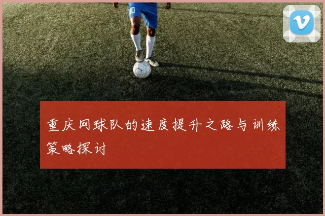 重庆网球队的速度提升之路与训练策略探讨