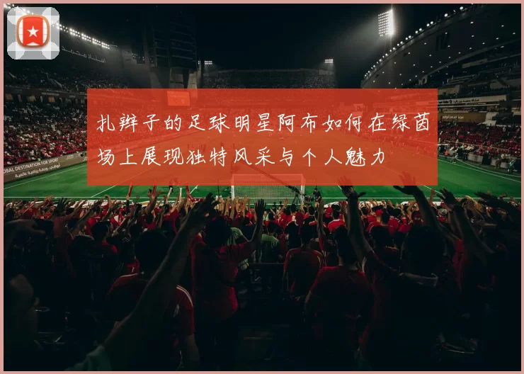 扎辫子的足球明星阿布如何在绿茵场上展现独特风采与个人魅力