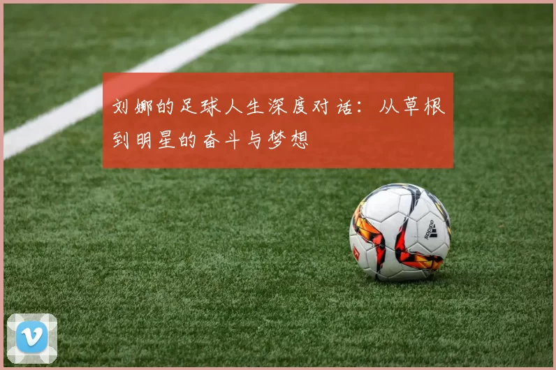 刘娜的足球人生深度对话：从草根到明星的奋斗与梦想