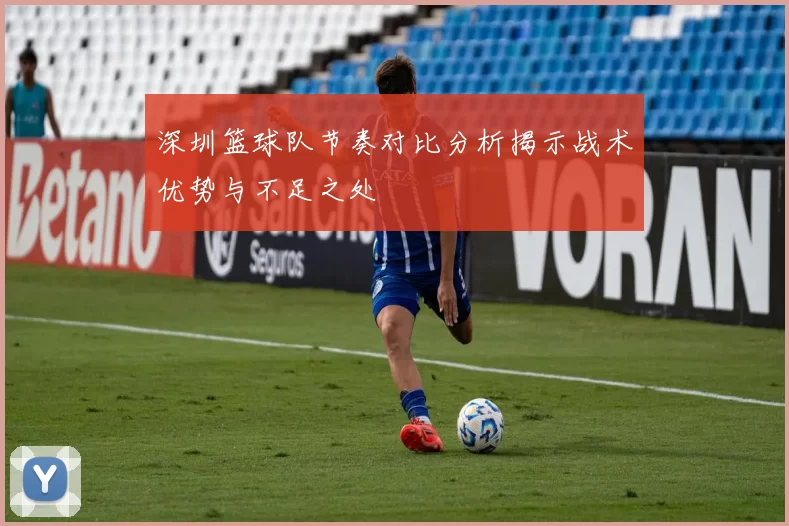 深圳篮球队节奏对比分析揭示战术优势与不足之处