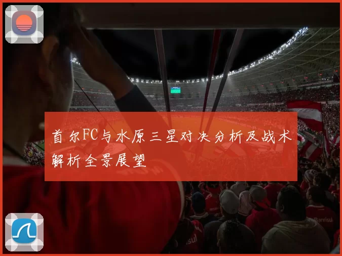 首尔FC与水原三星对决分析及战术解析全景展望