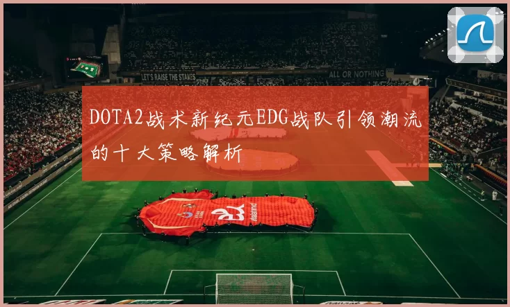 DOTA2战术新纪元EDG战队引领潮流的十大策略解析