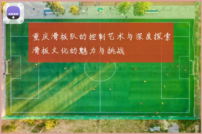 重庆滑板队的控制艺术与深度探索滑板文化的魅力与挑战