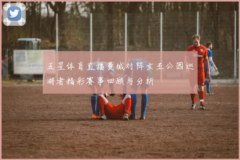 五星体育直播曼城对阵女王公园巡游者精彩赛事回顾与分析