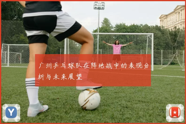 广州乒乓球队在阵地战中的表现分析与未来展望