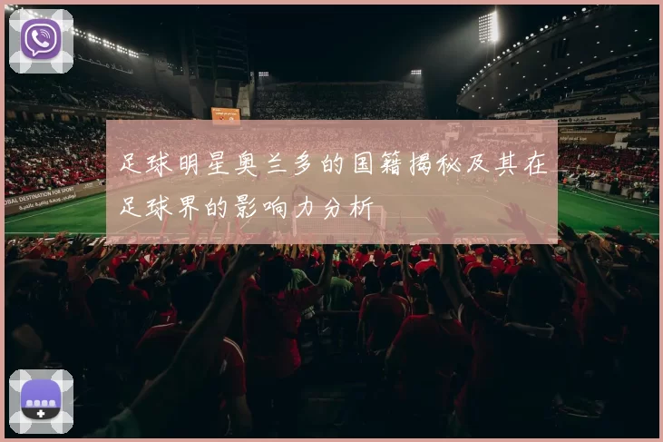 足球明星奥兰多的国籍揭秘及其在足球界的影响力分析