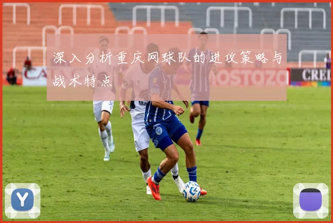 深入分析重庆网球队的进攻策略与战术特点