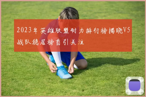 2023年英雄联盟耐力排行榜揭晓V5战队稳居榜首引关注