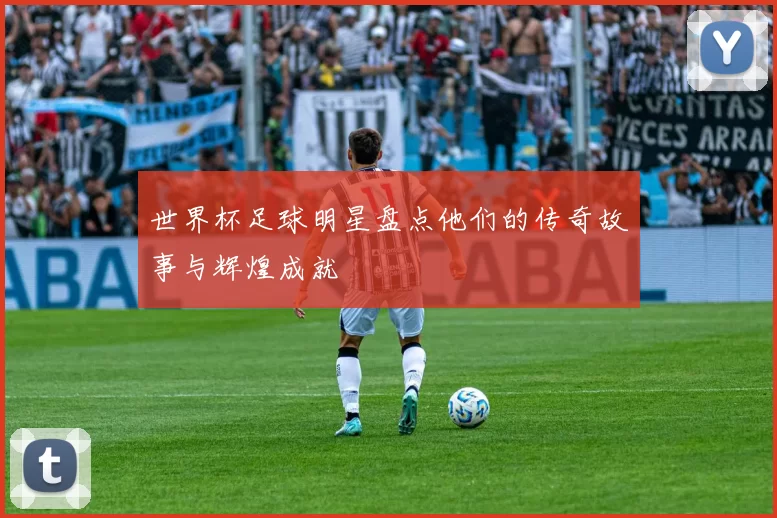 世界杯足球明星盘点他们的传奇故事与辉煌成就