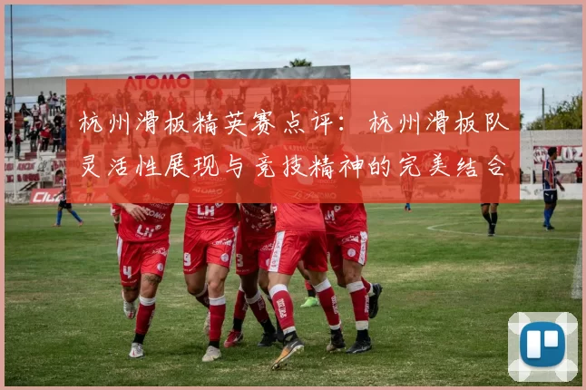 杭州滑板精英赛点评：杭州滑板队灵活性展现与竞技精神的完美结合