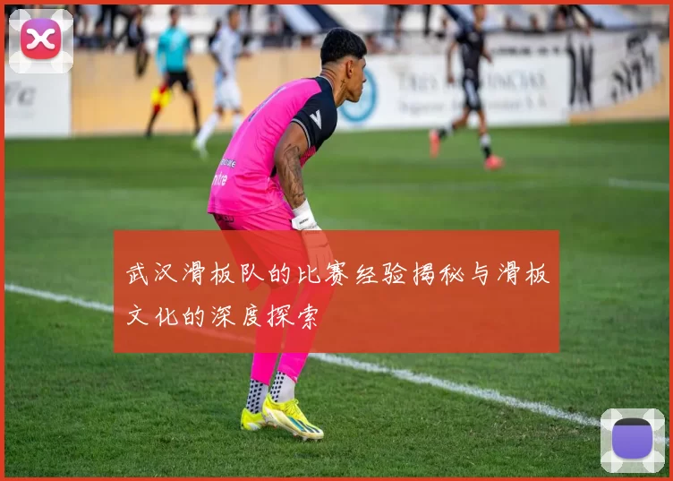 武汉滑板队的比赛经验揭秘与滑板文化的深度探索