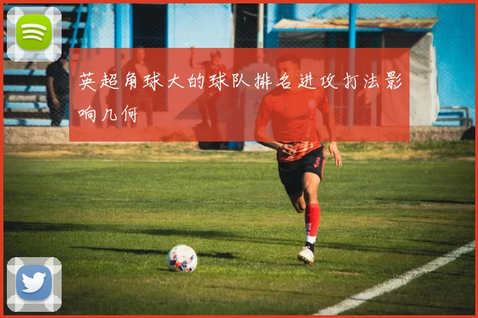 英超角球大的球队排名进攻打法影响几何