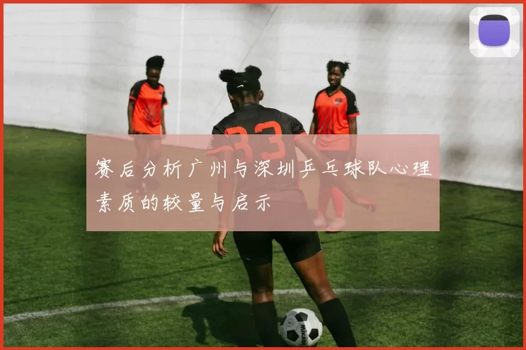 赛后分析广州与深圳乒乓球队心理素质的较量与启示