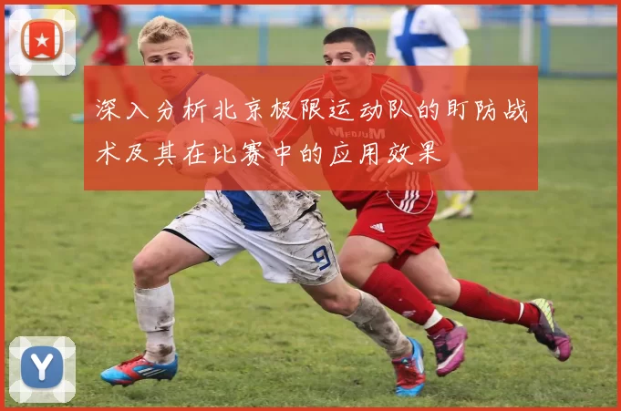 深入分析北京极限运动队的盯防战术及其在比赛中的应用效果