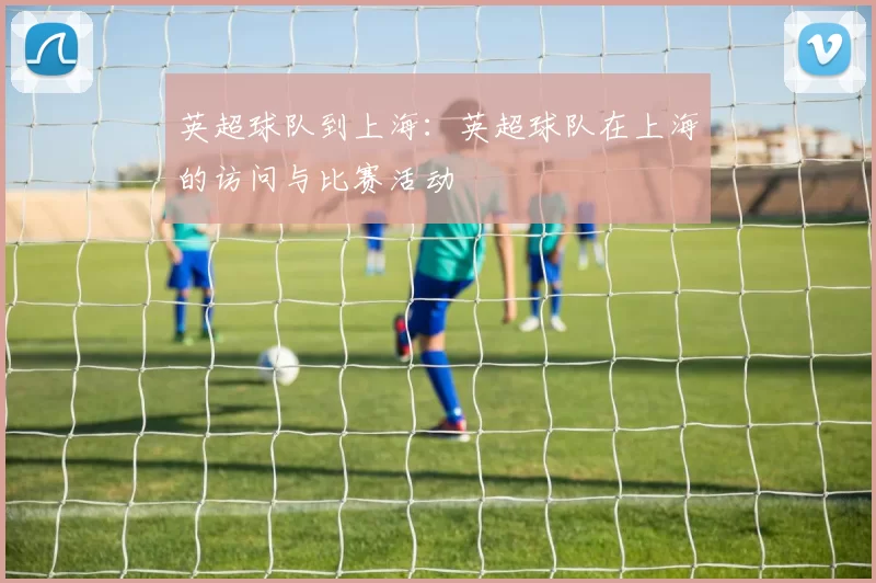 英超球队到上海：英超球队在上海的访问与比赛活动