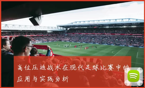 高位压迫战术在现代足球比赛中的应用与实践分析